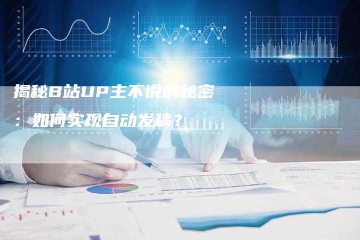 揭秘B站UP主不说的秘密：如何实现自动发稿？-直编软文营销网