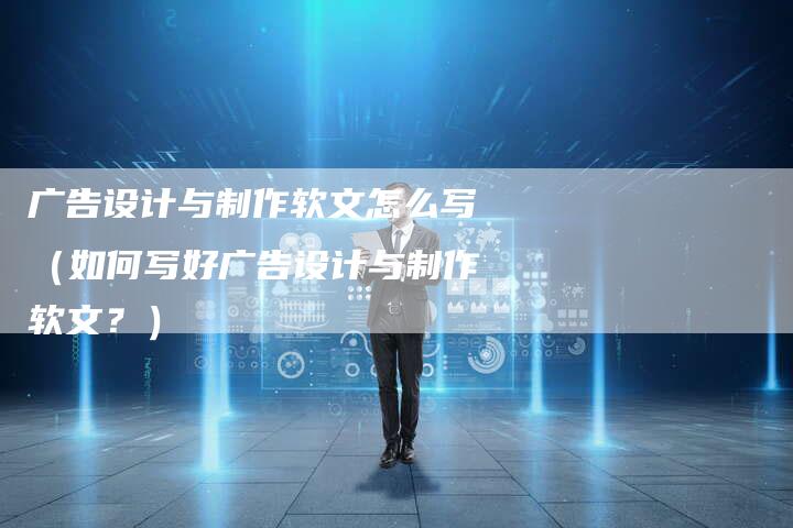 广告设计与制作软文怎么写（如何写好广告设计与制作软文？）