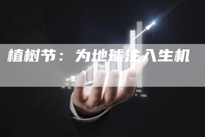植树节：为地球注入生机-直编软文营销网