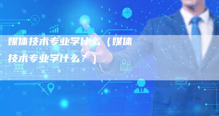 媒体技术专业学什么（媒体技术专业学什么？）