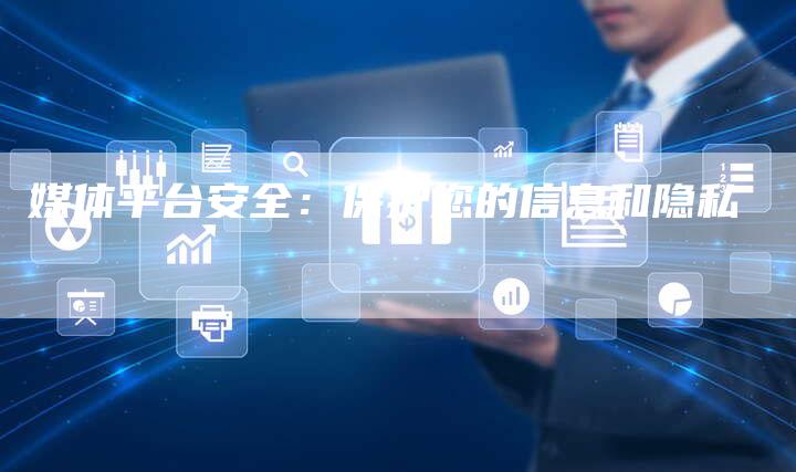 媒体平台安全：保护您的信息和隐私