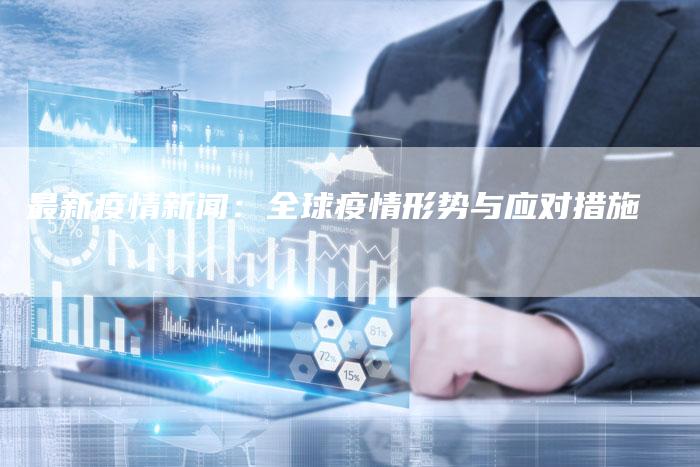 最新疫情新闻：全球疫情形势与应对措施-直编软文营销网
