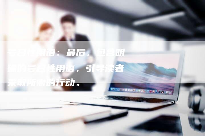 号召性用语：最后，包含明确的号召性用语，引导读者采取所需的行动。