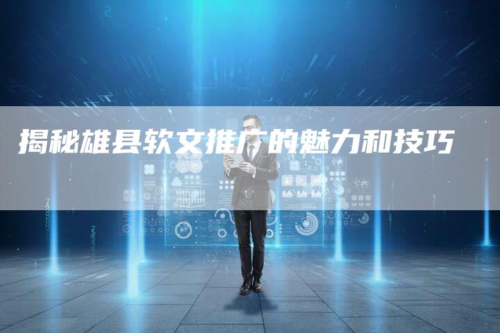揭秘雄县软文推广的魅力和技巧