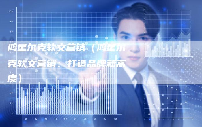 鸿星尔克软文营销(鸿星尔克软文营销:打造品牌新高度)-直编软文营销网