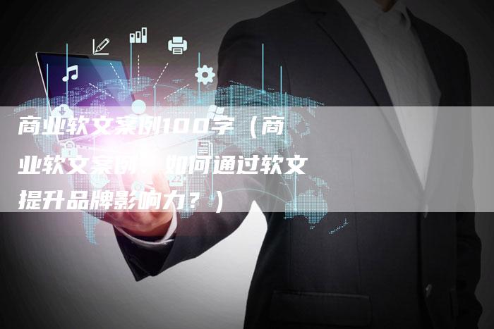 商业软文案例100字（商业软文案例：如何通过软文提升品牌影响力？）-直编软文营销网