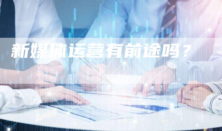 新媒体运营有前途吗？-直编软文营销网