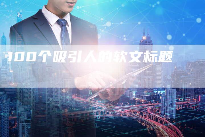 100个吸引人的软文标题-直编软文营销网