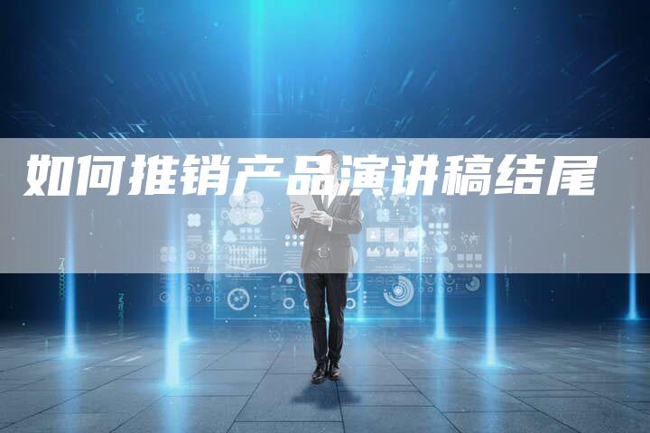 如何推销产品演讲稿结尾-直编软文营销网