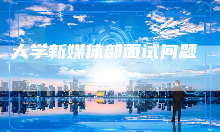 大学新媒体部面试问题-直编软文营销网