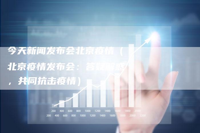 今天新闻发布会北京疫情（北京疫情发布会：答疑解惑，共同抗击疫情）-直编软文营销网