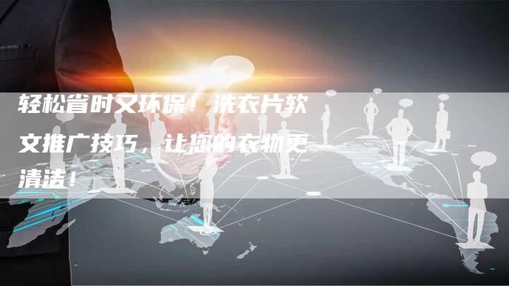 轻松省时又环保！洗衣片软文推广技巧，让您的衣物更清洁！