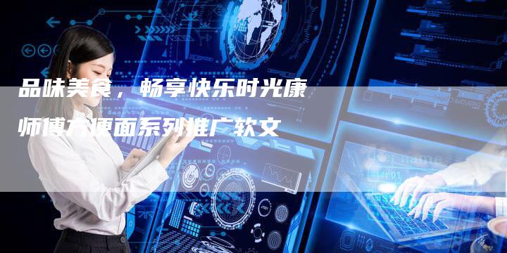 品味美食，畅享快乐时光康师傅方便面系列推广软文-直编软文营销网