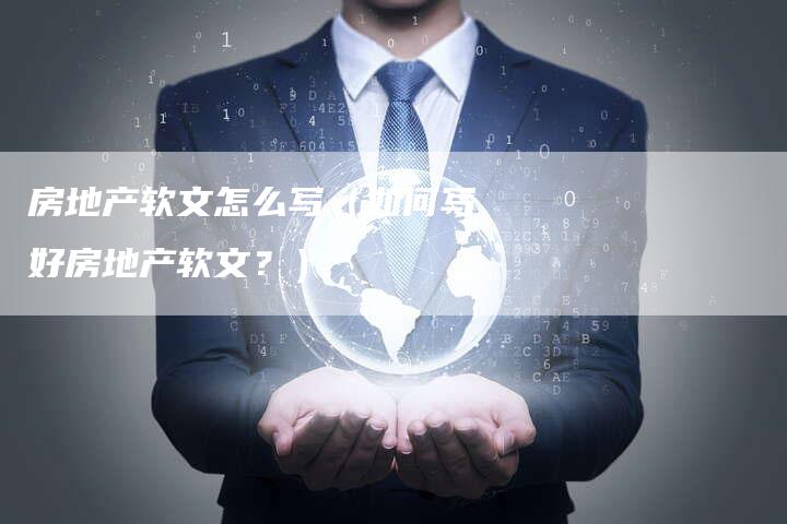 房地产软文怎么写（如何写好房地产软文？）