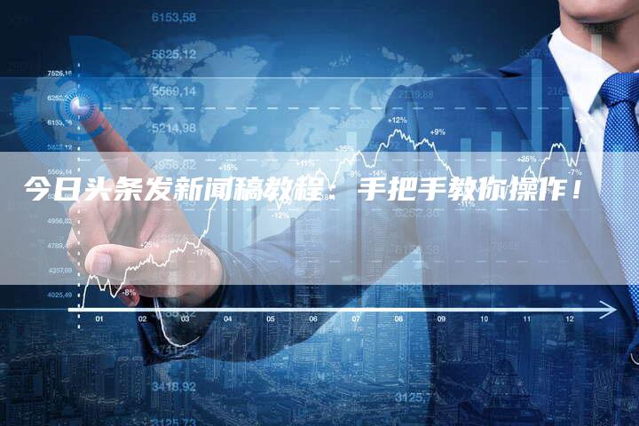 今日头条发新闻稿教程：手把手教你操作！-直编软文营销网