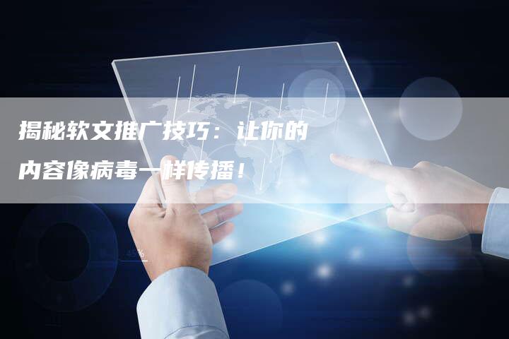 揭秘软文推广技巧：让你的内容像病毒一样传播！-直编软文营销网
