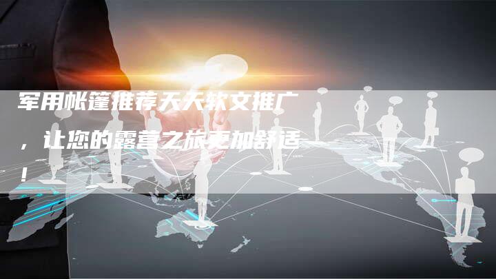 军用帐篷推荐天天软文推广，让您的露营之旅更加舒适！