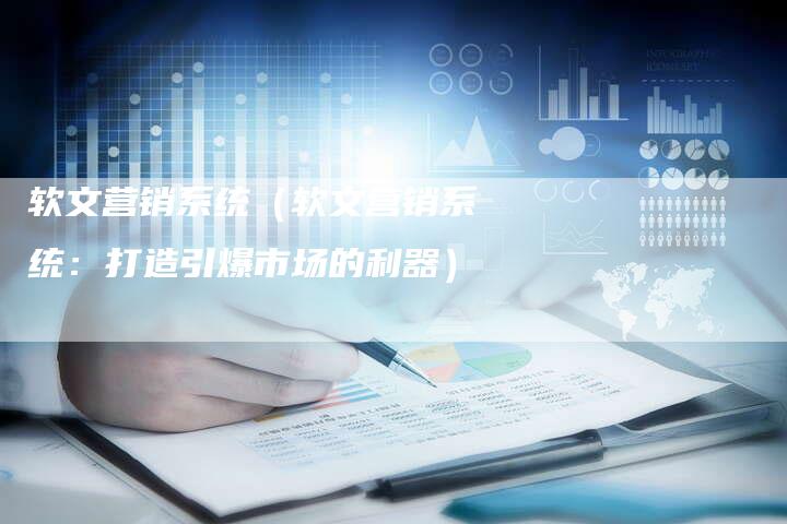 软文营销系统（软文营销系统：打造引爆市场的利器）-直编软文营销网
