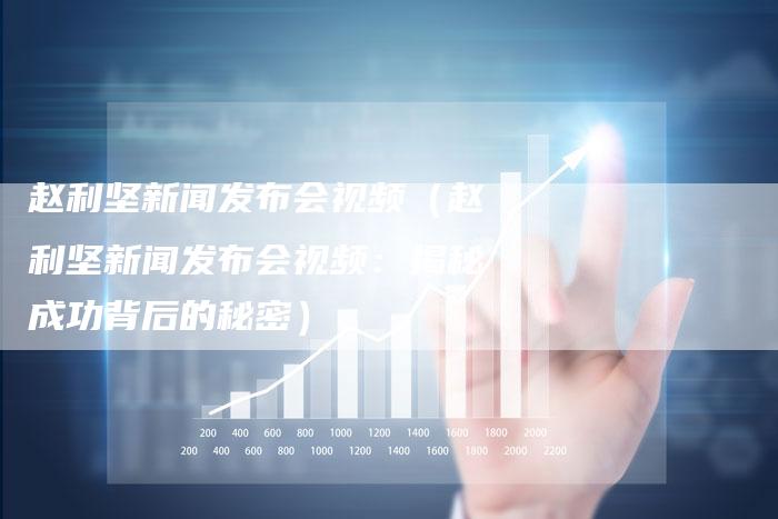 赵利坚新闻发布会视频（赵利坚新闻发布会视频：揭秘成功背后的秘密）