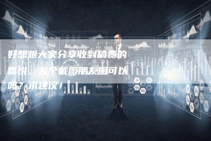 好想跟大家分享收到稿费的喜悦，发个截图朋友圈可以吗？求建议！