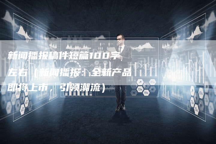 新闻播报稿件短篇100字左右(新闻播报:全新产品即将上市,引领潮流)-直编软文营销网