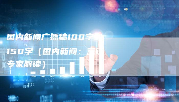 国内新闻广播稿100字到150字（国内新闻：营销专家解读）-直编软文营销网