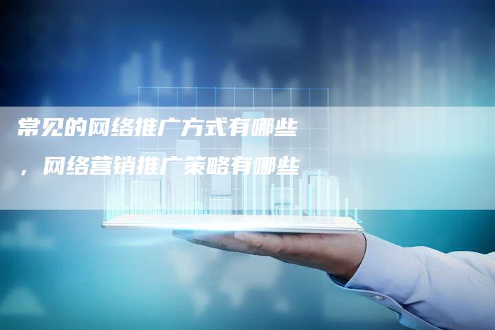 常见的网络推广方式有哪些，网络营销推广策略有哪些