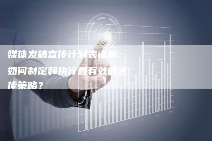 媒体发稿宣传计划表详解：如何制定和执行最有效的宣传策略？