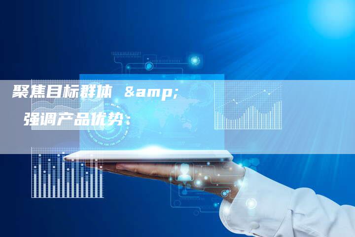 聚焦目标群体 & 强调产品优势：-直编软文营销网