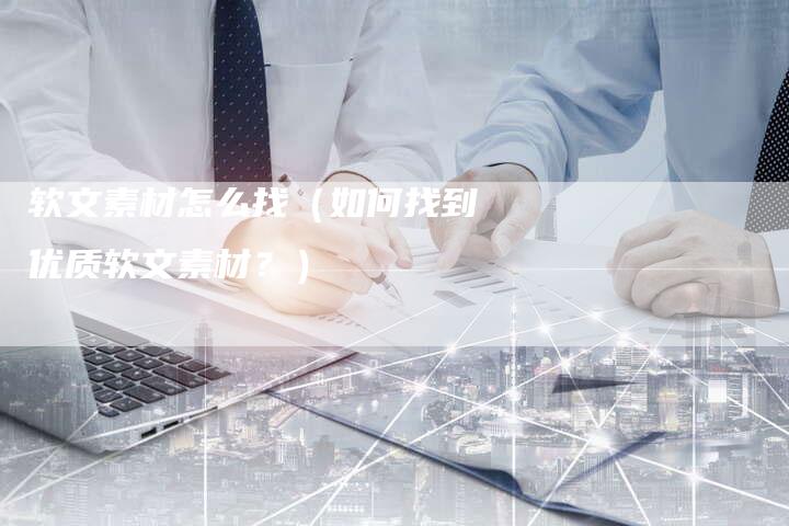软文素材怎么找（如何找到优质软文素材？）-直编软文营销网