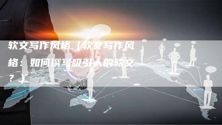 软文写作风格（软文写作风格：如何撰写吸引人的软文？）-直编软文营销网
