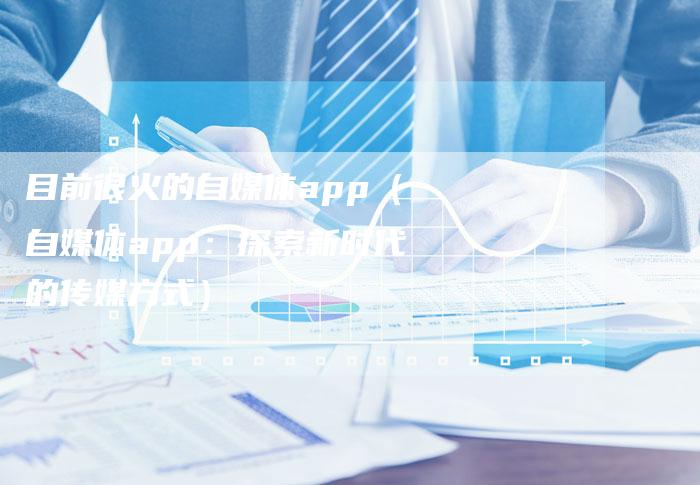 目前很火的自媒体app（自媒体app：探索新时代的传媒方式）-直编软文营销网