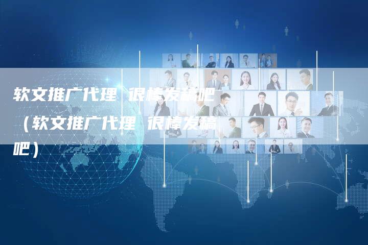 软文推广代理 很棒发稿吧（软文推广代理 很棒发稿吧）