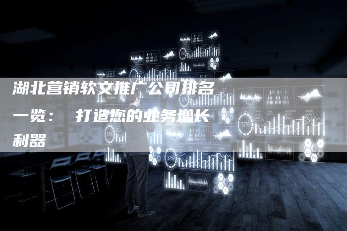 湖北营销软文推广公司排名一览： 打造您的业务增长利器