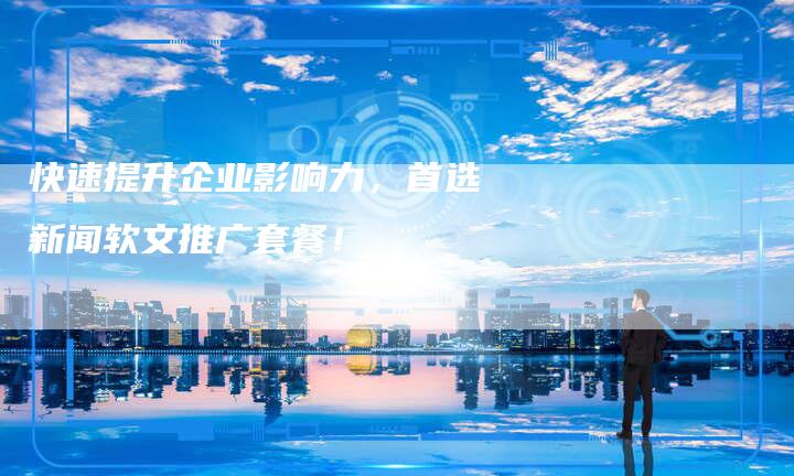 快速提升企业影响力，首选新闻软文推广套餐！-直编软文营销网