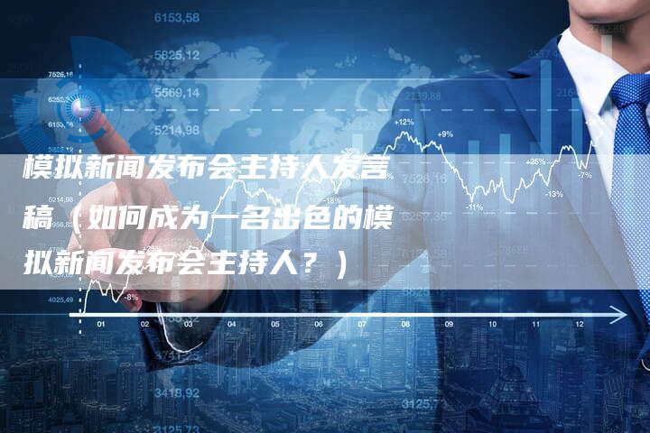 模拟新闻发布会主持人发言稿（如何成为一名出色的模拟新闻发布会主持人？）-直编软文营销网