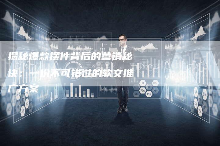 揭秘爆款摆件背后的营销秘诀：一份不可错过的软文推广方案-直编软文营销网
