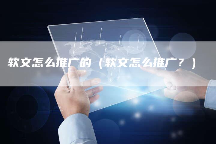 软文怎么推广的（软文怎么推广？）