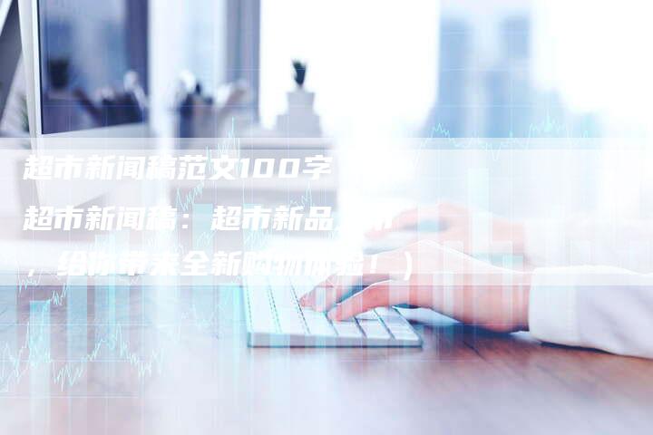 超市新闻稿范文100字（超市新闻稿：超市新品上市，给你带来全新购物体验！）-直编软文营销网