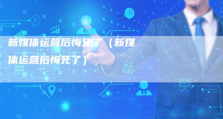 新媒体运营后悔死了（新媒体运营后悔死了）