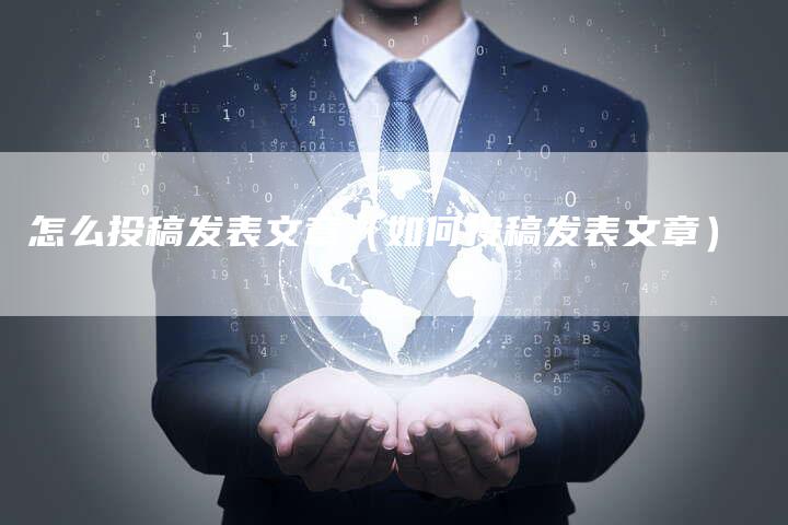 怎么投稿发表文章（如何投稿发表文章）-直编软文营销网