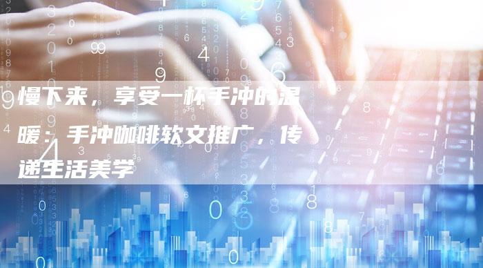 慢下来，享受一杯手冲的温暖：手冲咖啡软文推广，传递生活美学-直编软文营销网