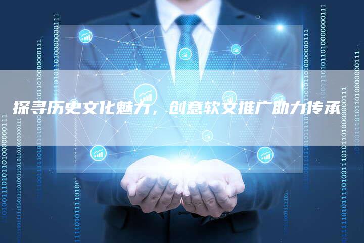 探寻历史文化魅力，创意软文推广助力传承-直编软文营销网