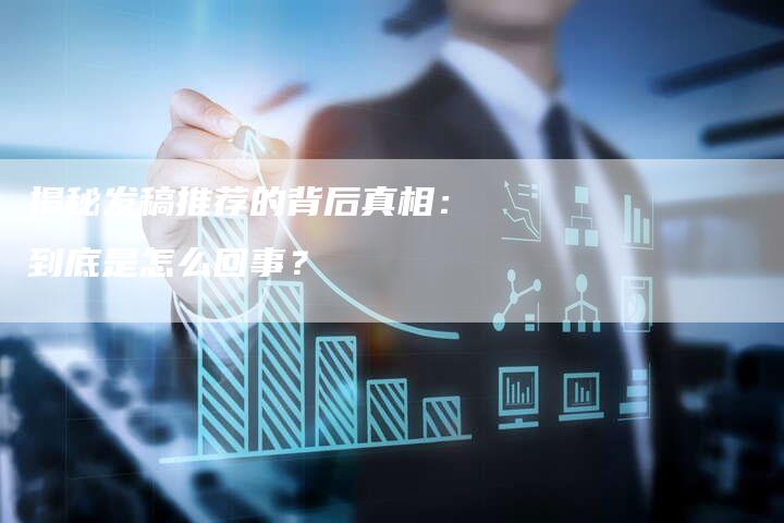 揭秘发稿推荐的背后真相:到底是怎么回事?-直编软文营销网