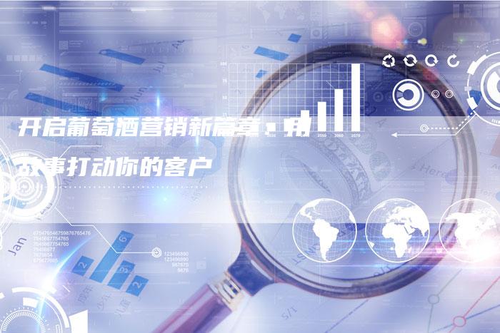 开启葡萄酒营销新篇章：用故事打动你的客户-直编软文营销网