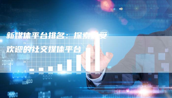 新媒体平台排名：探索最受欢迎的社交媒体平台