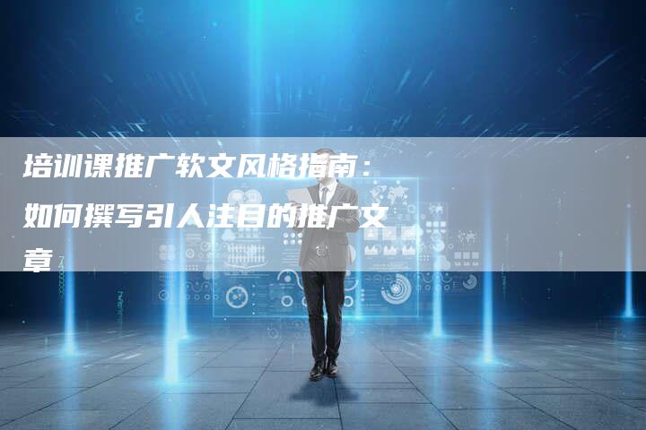 培训课推广软文风格指南：如何撰写引人注目的推广文章
