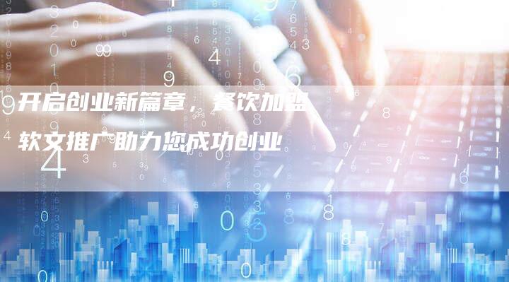 开启创业新篇章，餐饮加盟软文推广助力您成功创业-直编软文营销网