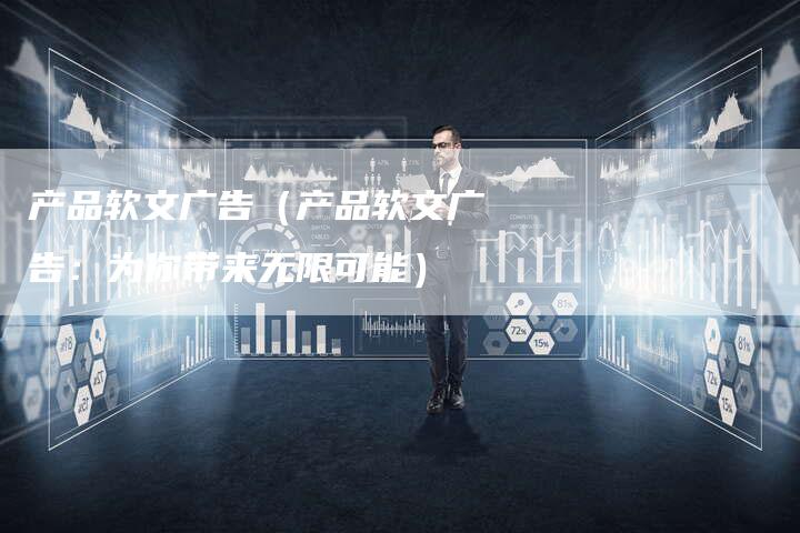 产品软文广告（产品软文广告：为你带来无限可能）-直编软文营销网