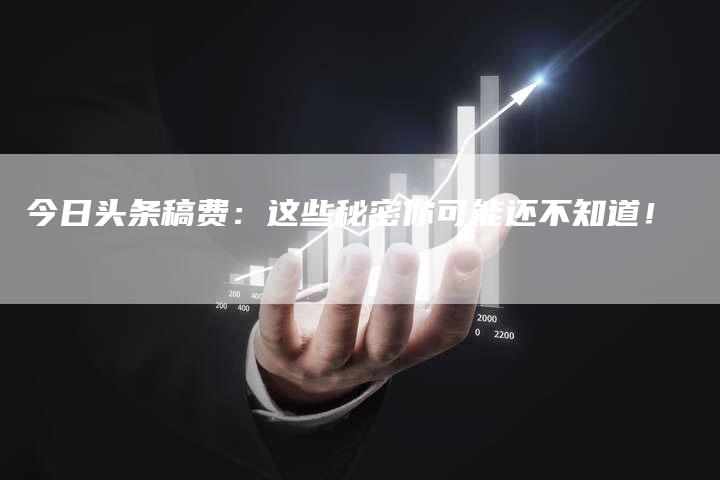 今日头条稿费：这些秘密你可能还不知道！
